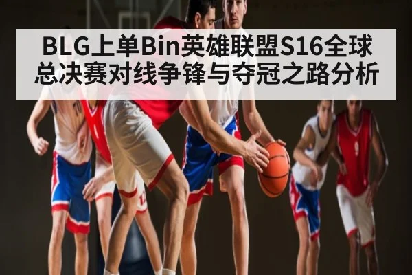 BLG上单Bin英雄联盟S16全球总决赛对线争锋与夺冠之路分析